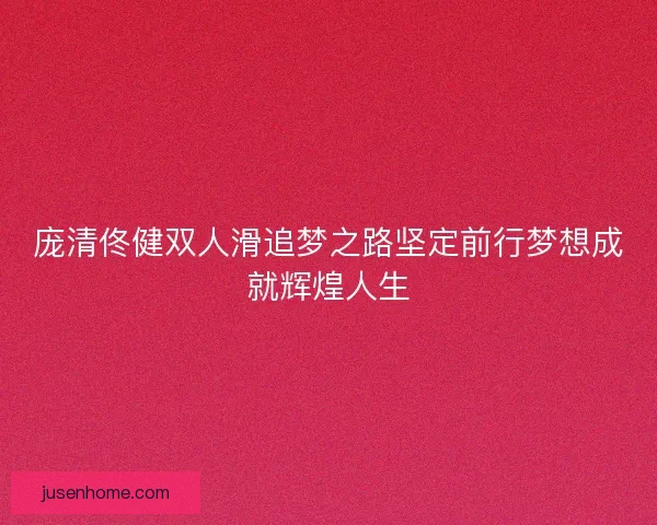 庞清佟健双人滑追梦之路坚定前行梦想成就辉煌人生